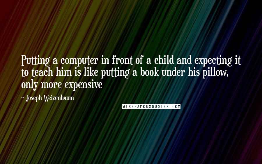 Joseph Weizenbaum Quotes: Putting a computer in front of a child and expecting it to teach him is like putting a book under his pillow, only more expensive