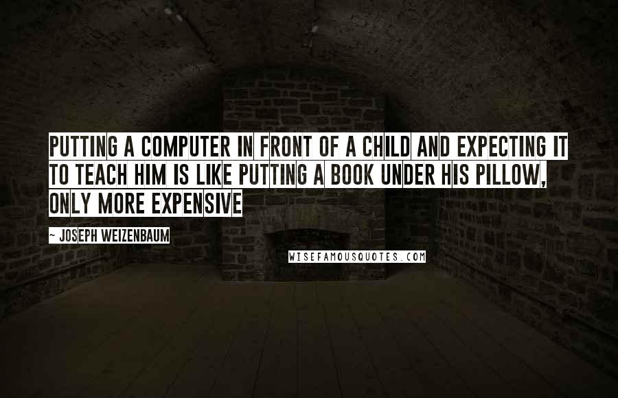 Joseph Weizenbaum Quotes: Putting a computer in front of a child and expecting it to teach him is like putting a book under his pillow, only more expensive