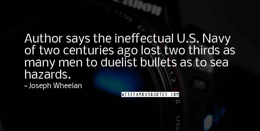 Joseph Wheelan Quotes: Author says the ineffectual U.S. Navy of two centuries ago lost two thirds as many men to duelist bullets as to sea hazards.