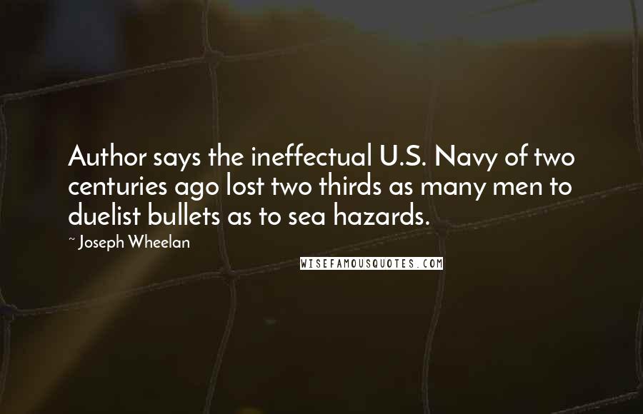 Joseph Wheelan Quotes: Author says the ineffectual U.S. Navy of two centuries ago lost two thirds as many men to duelist bullets as to sea hazards.