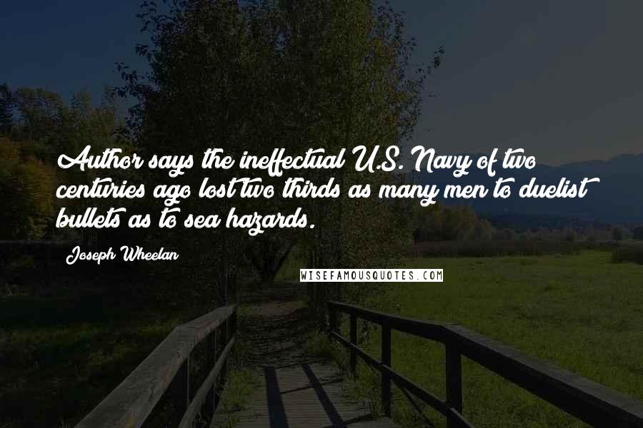 Joseph Wheelan Quotes: Author says the ineffectual U.S. Navy of two centuries ago lost two thirds as many men to duelist bullets as to sea hazards.