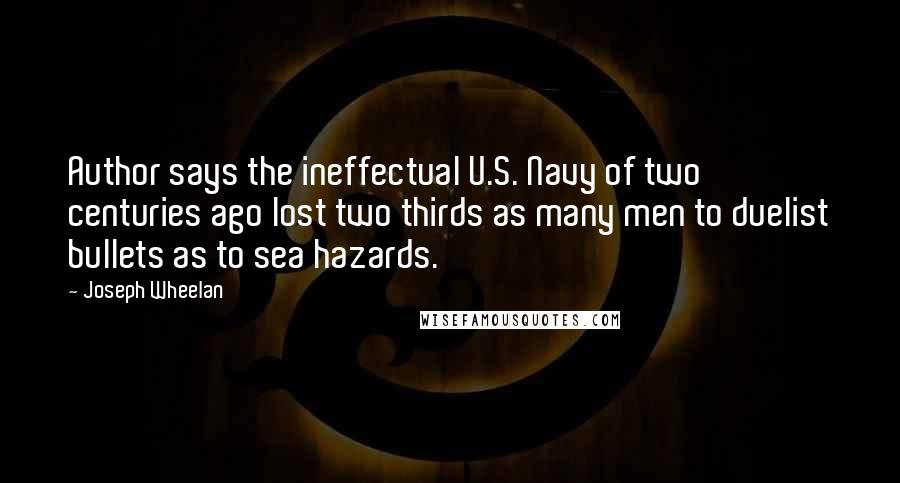 Joseph Wheelan Quotes: Author says the ineffectual U.S. Navy of two centuries ago lost two thirds as many men to duelist bullets as to sea hazards.