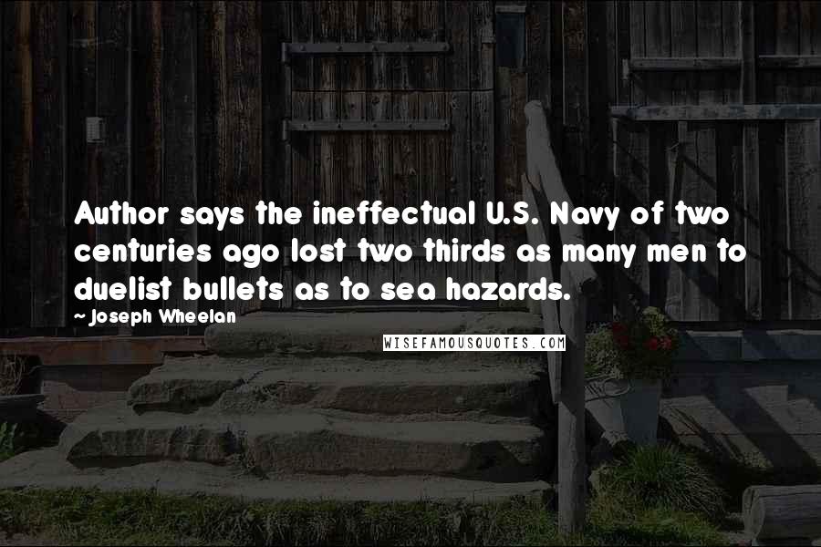 Joseph Wheelan Quotes: Author says the ineffectual U.S. Navy of two centuries ago lost two thirds as many men to duelist bullets as to sea hazards.