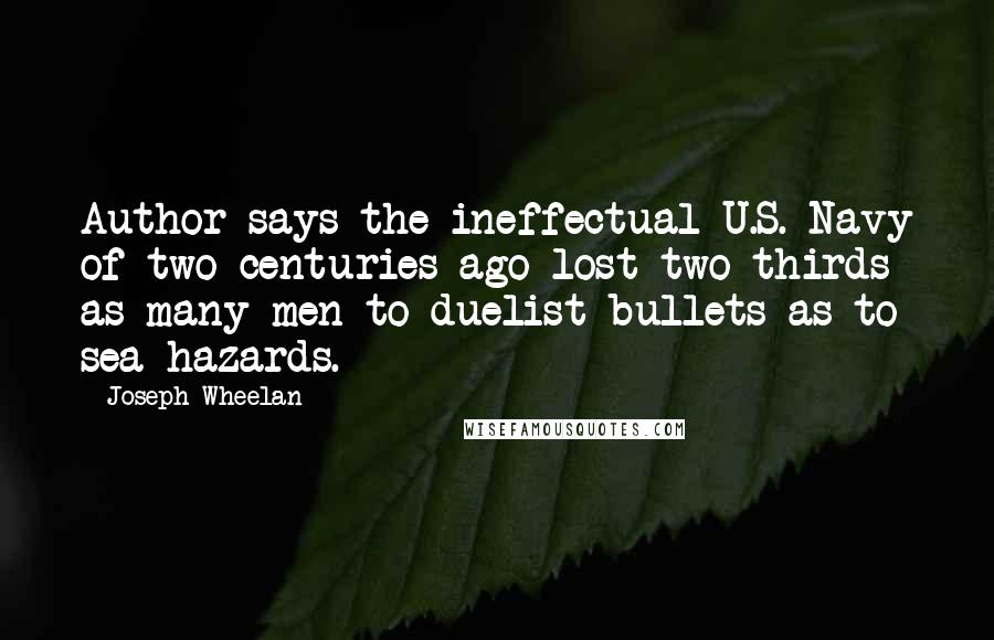 Joseph Wheelan Quotes: Author says the ineffectual U.S. Navy of two centuries ago lost two thirds as many men to duelist bullets as to sea hazards.