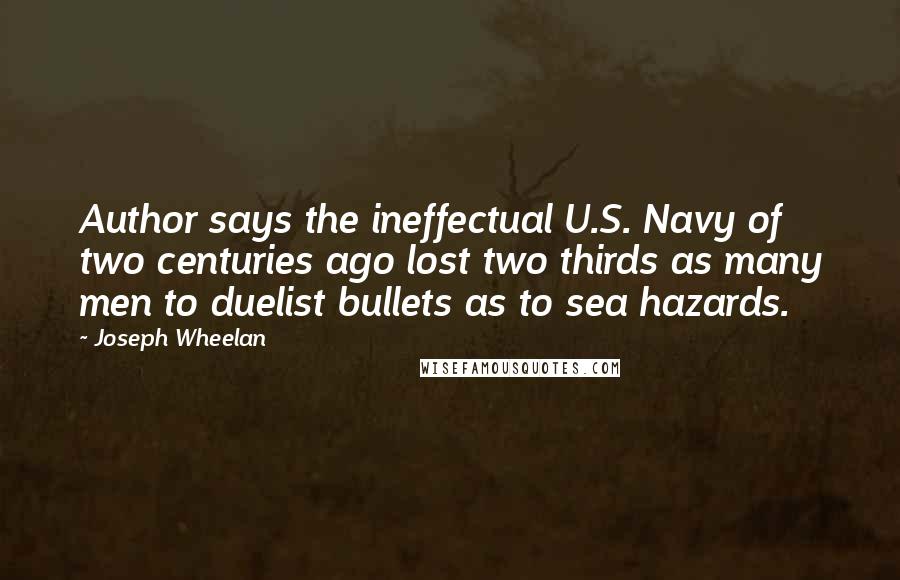 Joseph Wheelan Quotes: Author says the ineffectual U.S. Navy of two centuries ago lost two thirds as many men to duelist bullets as to sea hazards.