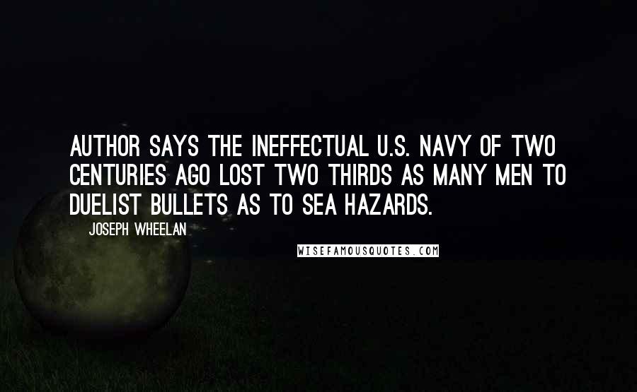 Joseph Wheelan Quotes: Author says the ineffectual U.S. Navy of two centuries ago lost two thirds as many men to duelist bullets as to sea hazards.