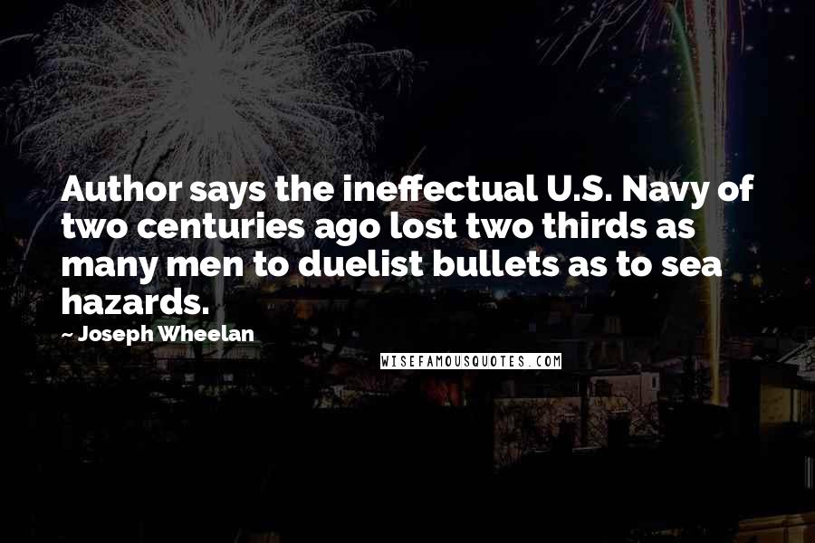 Joseph Wheelan Quotes: Author says the ineffectual U.S. Navy of two centuries ago lost two thirds as many men to duelist bullets as to sea hazards.