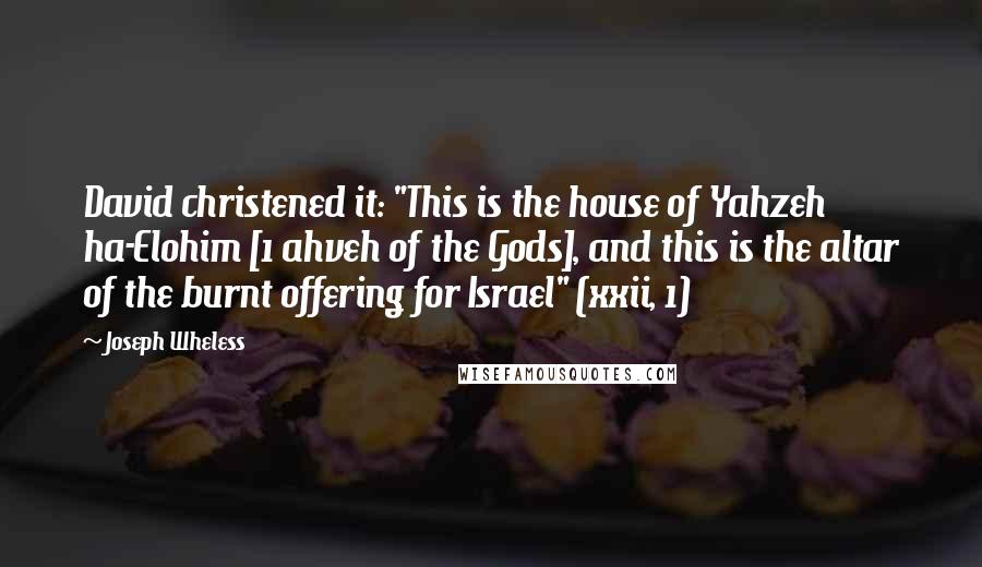 Joseph Wheless Quotes: David christened it: "This is the house of Yahzeh ha-Elohim [1 ahveh of the Gods], and this is the altar of the burnt offering for Israel" (xxii, 1)