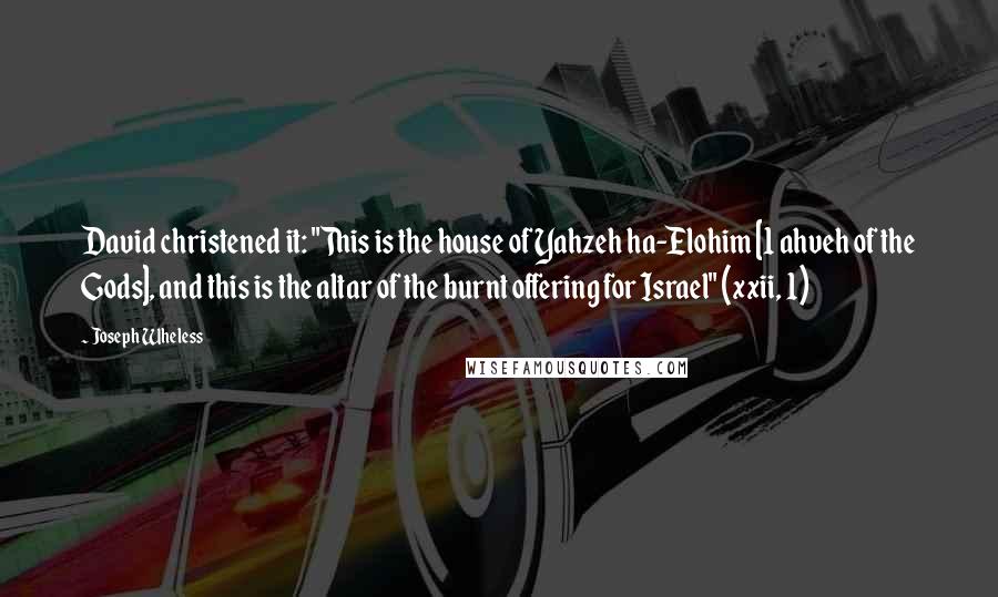 Joseph Wheless Quotes: David christened it: "This is the house of Yahzeh ha-Elohim [1 ahveh of the Gods], and this is the altar of the burnt offering for Israel" (xxii, 1)