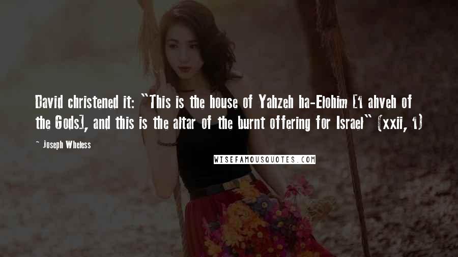 Joseph Wheless Quotes: David christened it: "This is the house of Yahzeh ha-Elohim [1 ahveh of the Gods], and this is the altar of the burnt offering for Israel" (xxii, 1)