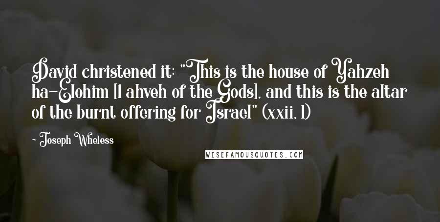 Joseph Wheless Quotes: David christened it: "This is the house of Yahzeh ha-Elohim [1 ahveh of the Gods], and this is the altar of the burnt offering for Israel" (xxii, 1)