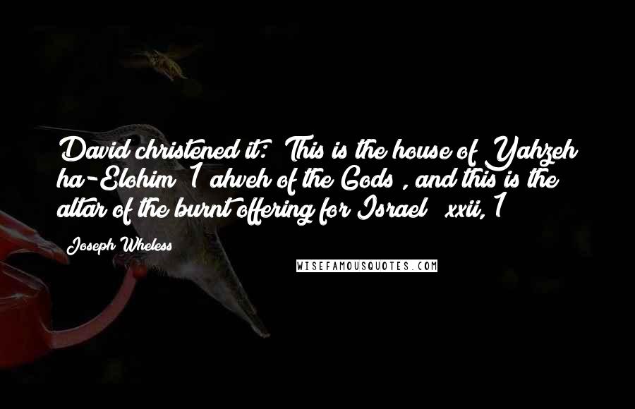 Joseph Wheless Quotes: David christened it: "This is the house of Yahzeh ha-Elohim [1 ahveh of the Gods], and this is the altar of the burnt offering for Israel" (xxii, 1)