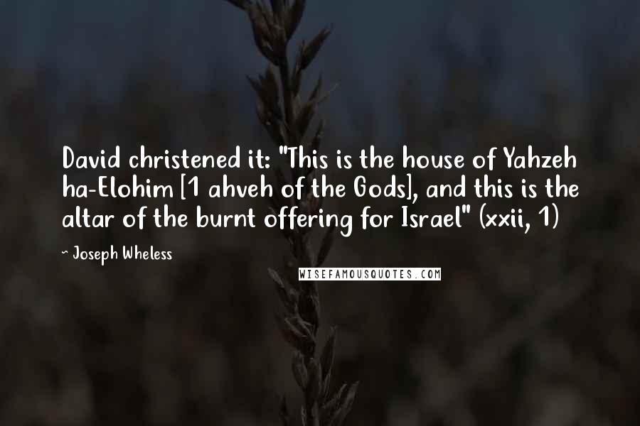 Joseph Wheless Quotes: David christened it: "This is the house of Yahzeh ha-Elohim [1 ahveh of the Gods], and this is the altar of the burnt offering for Israel" (xxii, 1)