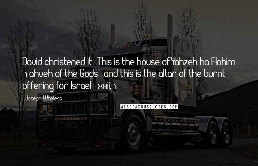 Joseph Wheless Quotes: David christened it: "This is the house of Yahzeh ha-Elohim [1 ahveh of the Gods], and this is the altar of the burnt offering for Israel" (xxii, 1)