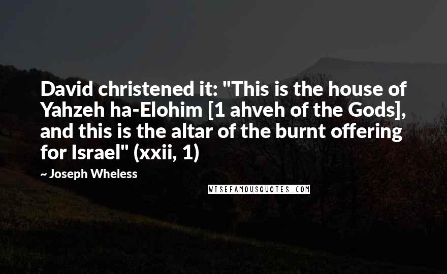 Joseph Wheless Quotes: David christened it: "This is the house of Yahzeh ha-Elohim [1 ahveh of the Gods], and this is the altar of the burnt offering for Israel" (xxii, 1)