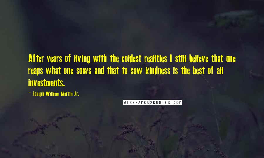 Joseph William Martin Jr. Quotes: After years of living with the coldest realities I still believe that one reaps what one sows and that to sow kindness is the best of all investments.