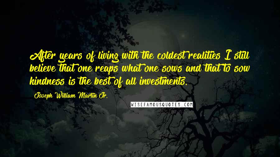 Joseph William Martin Jr. Quotes: After years of living with the coldest realities I still believe that one reaps what one sows and that to sow kindness is the best of all investments.