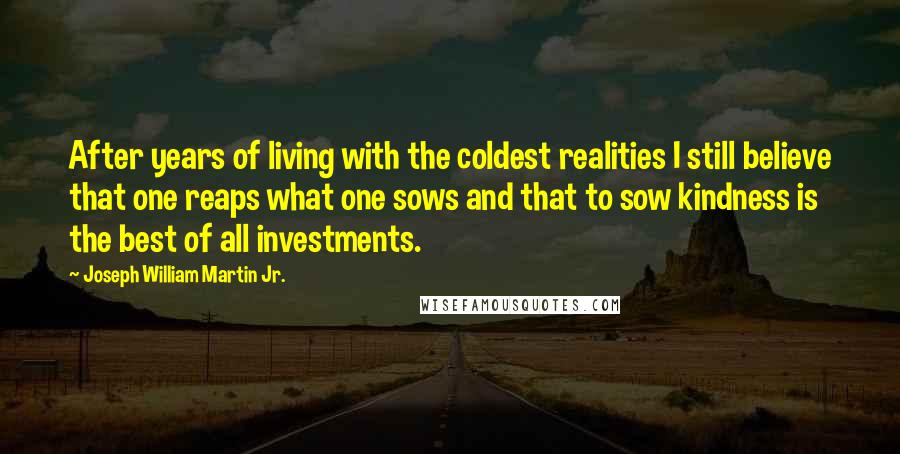 Joseph William Martin Jr. Quotes: After years of living with the coldest realities I still believe that one reaps what one sows and that to sow kindness is the best of all investments.