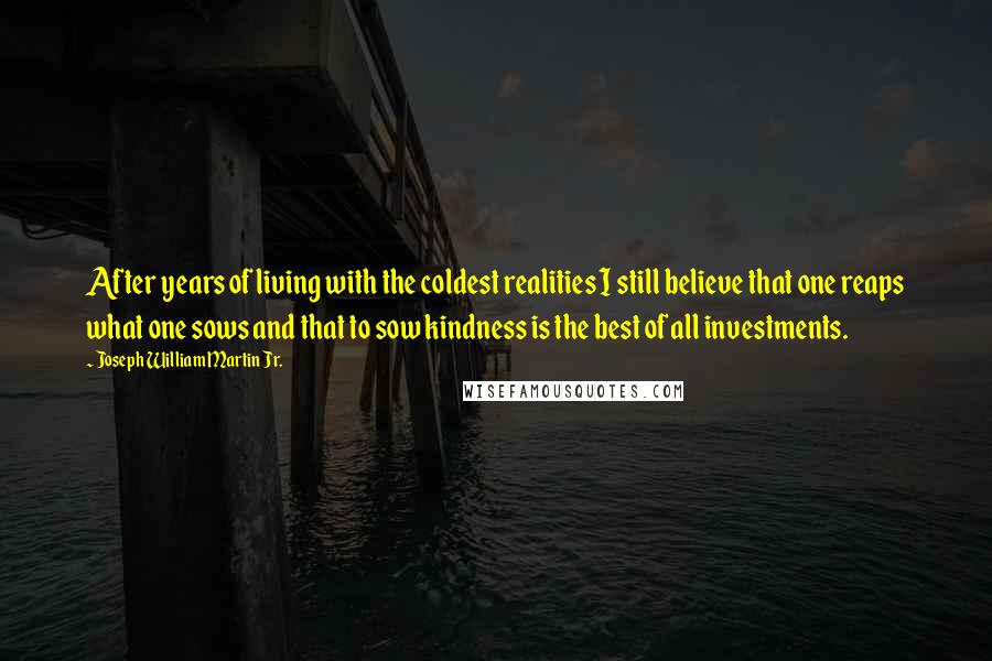 Joseph William Martin Jr. Quotes: After years of living with the coldest realities I still believe that one reaps what one sows and that to sow kindness is the best of all investments.