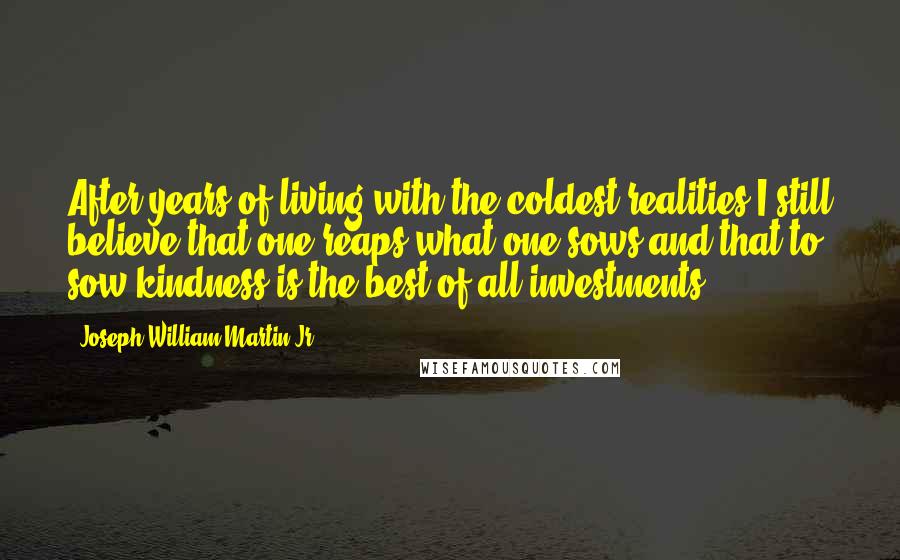 Joseph William Martin Jr. Quotes: After years of living with the coldest realities I still believe that one reaps what one sows and that to sow kindness is the best of all investments.