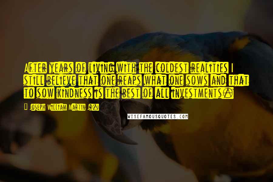 Joseph William Martin Jr. Quotes: After years of living with the coldest realities I still believe that one reaps what one sows and that to sow kindness is the best of all investments.