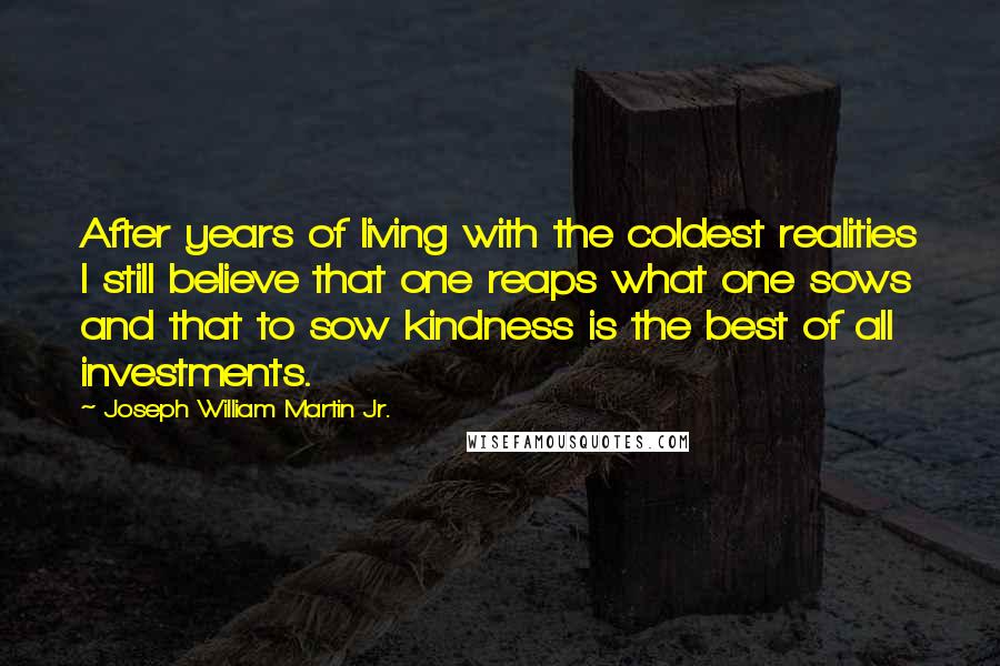 Joseph William Martin Jr. Quotes: After years of living with the coldest realities I still believe that one reaps what one sows and that to sow kindness is the best of all investments.