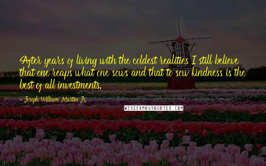 Joseph William Martin Jr. Quotes: After years of living with the coldest realities I still believe that one reaps what one sows and that to sow kindness is the best of all investments.