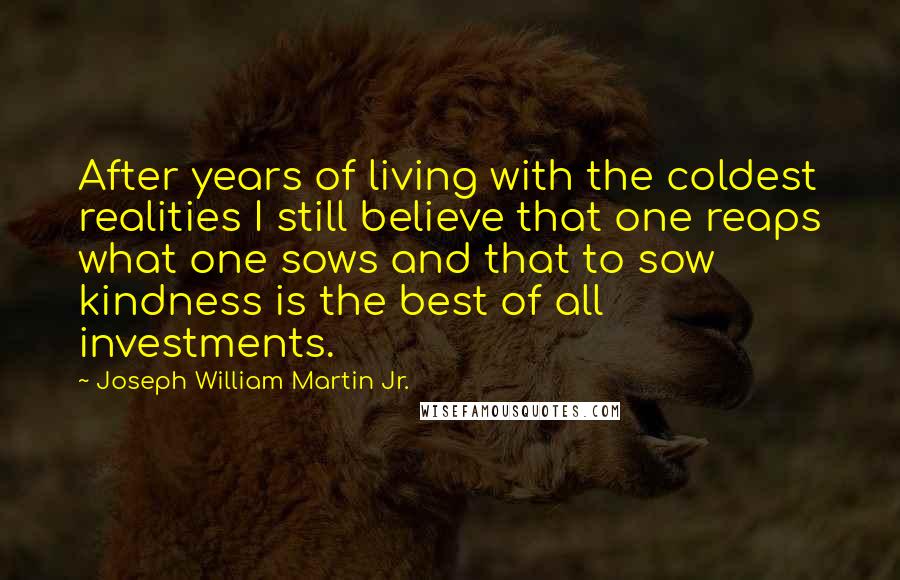 Joseph William Martin Jr. Quotes: After years of living with the coldest realities I still believe that one reaps what one sows and that to sow kindness is the best of all investments.