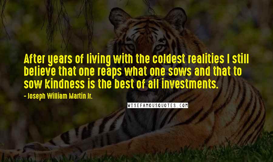 Joseph William Martin Jr. Quotes: After years of living with the coldest realities I still believe that one reaps what one sows and that to sow kindness is the best of all investments.