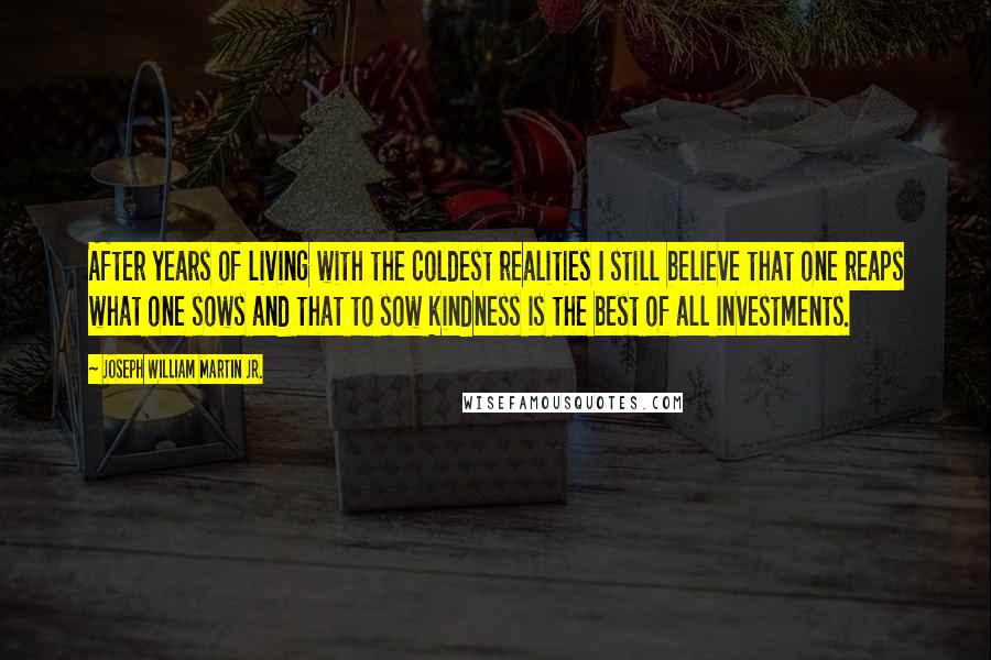 Joseph William Martin Jr. Quotes: After years of living with the coldest realities I still believe that one reaps what one sows and that to sow kindness is the best of all investments.