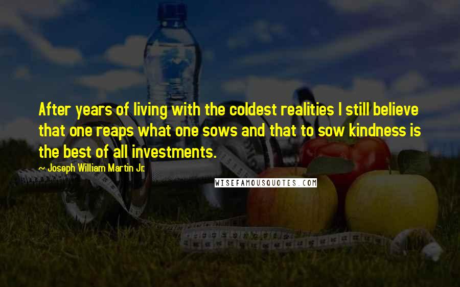 Joseph William Martin Jr. Quotes: After years of living with the coldest realities I still believe that one reaps what one sows and that to sow kindness is the best of all investments.