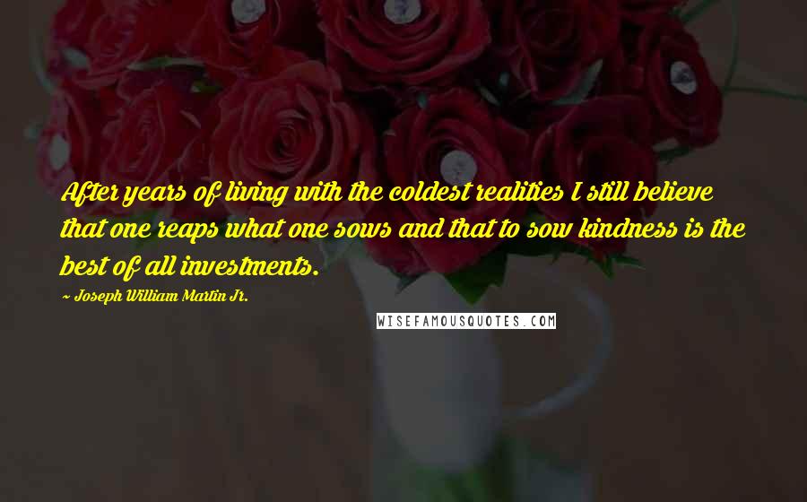 Joseph William Martin Jr. Quotes: After years of living with the coldest realities I still believe that one reaps what one sows and that to sow kindness is the best of all investments.