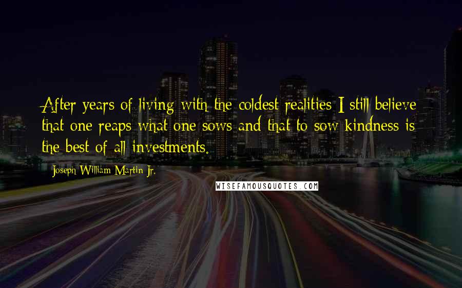 Joseph William Martin Jr. Quotes: After years of living with the coldest realities I still believe that one reaps what one sows and that to sow kindness is the best of all investments.