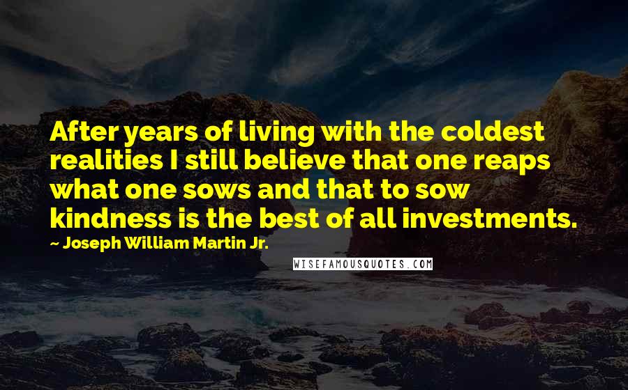 Joseph William Martin Jr. Quotes: After years of living with the coldest realities I still believe that one reaps what one sows and that to sow kindness is the best of all investments.