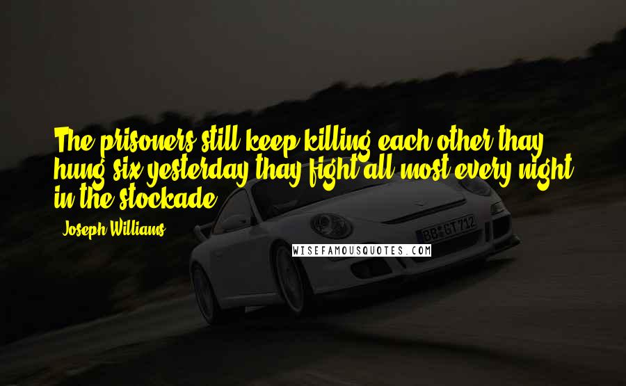 Joseph Williams Quotes: The prisoners still keep killing each other thay hung six yesterday thay fight all most every night in the stockade.
