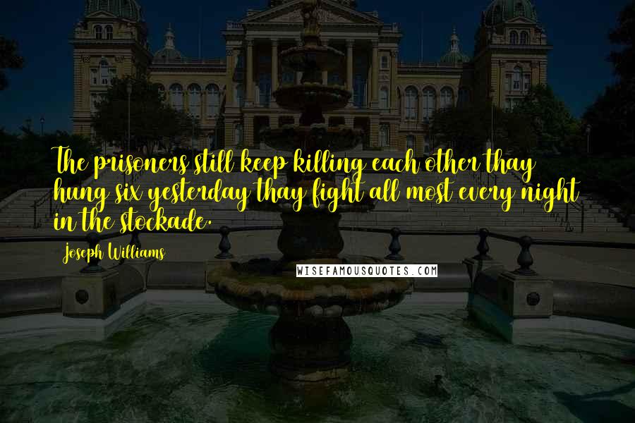 Joseph Williams Quotes: The prisoners still keep killing each other thay hung six yesterday thay fight all most every night in the stockade.