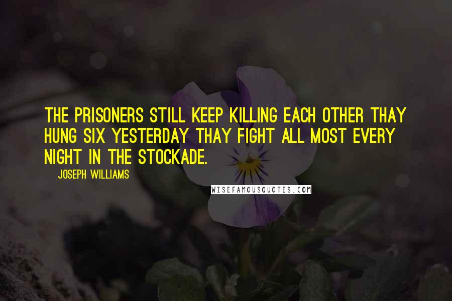 Joseph Williams Quotes: The prisoners still keep killing each other thay hung six yesterday thay fight all most every night in the stockade.