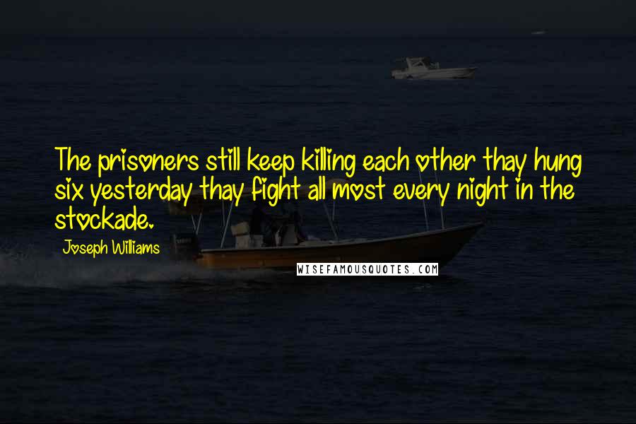 Joseph Williams Quotes: The prisoners still keep killing each other thay hung six yesterday thay fight all most every night in the stockade.
