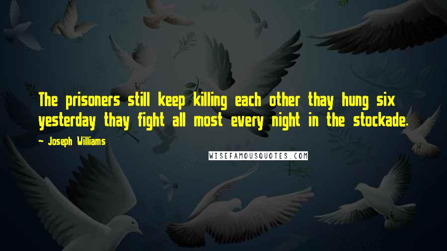 Joseph Williams Quotes: The prisoners still keep killing each other thay hung six yesterday thay fight all most every night in the stockade.
