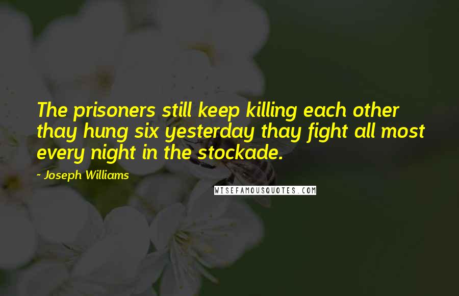 Joseph Williams Quotes: The prisoners still keep killing each other thay hung six yesterday thay fight all most every night in the stockade.
