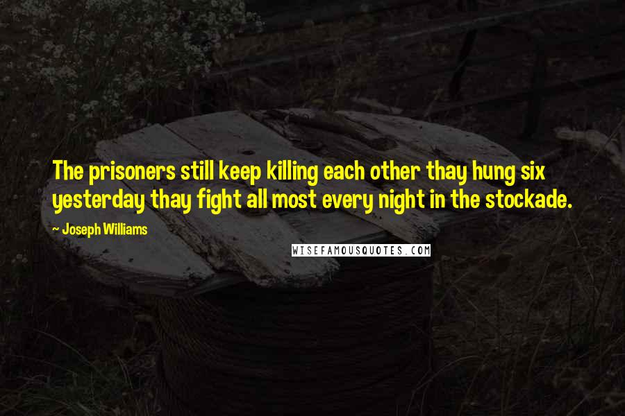 Joseph Williams Quotes: The prisoners still keep killing each other thay hung six yesterday thay fight all most every night in the stockade.