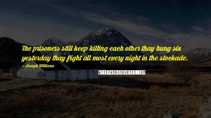Joseph Williams Quotes: The prisoners still keep killing each other thay hung six yesterday thay fight all most every night in the stockade.