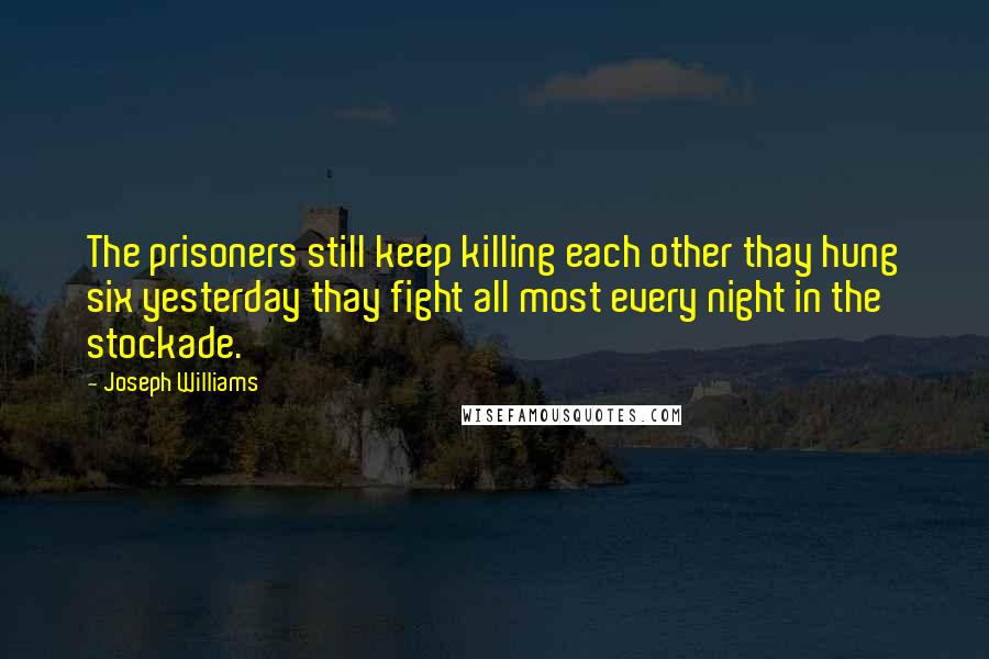 Joseph Williams Quotes: The prisoners still keep killing each other thay hung six yesterday thay fight all most every night in the stockade.