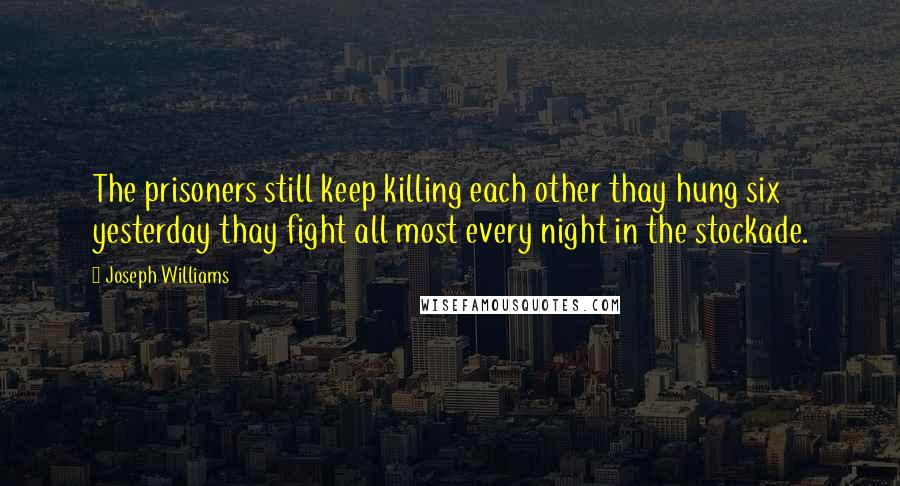 Joseph Williams Quotes: The prisoners still keep killing each other thay hung six yesterday thay fight all most every night in the stockade.