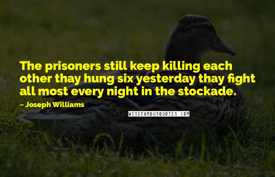 Joseph Williams Quotes: The prisoners still keep killing each other thay hung six yesterday thay fight all most every night in the stockade.