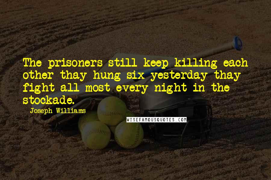 Joseph Williams Quotes: The prisoners still keep killing each other thay hung six yesterday thay fight all most every night in the stockade.