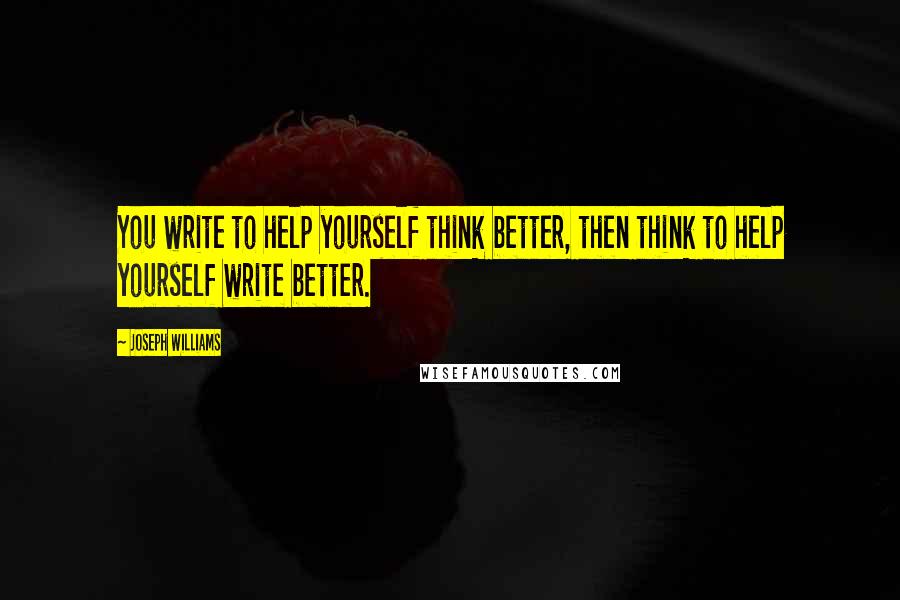 Joseph Williams Quotes: You write to help yourself think better, then think to help yourself write better.