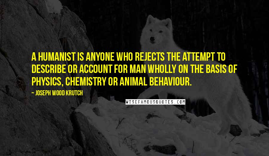 Joseph Wood Krutch Quotes: A humanist is anyone who rejects the attempt to describe or account for man wholly on the basis of physics, chemistry or animal behaviour.