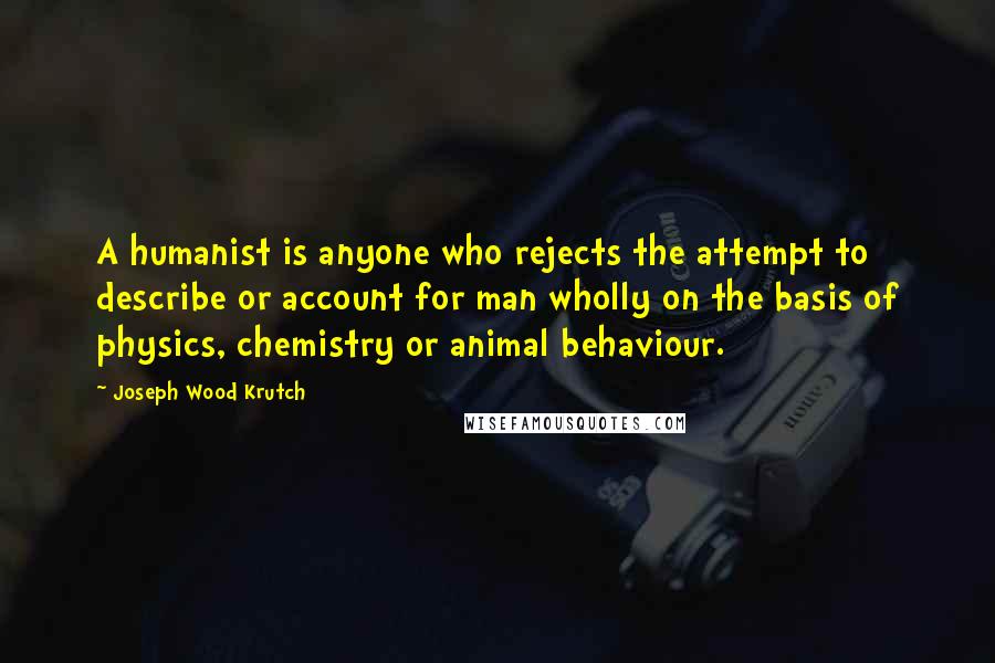 Joseph Wood Krutch Quotes: A humanist is anyone who rejects the attempt to describe or account for man wholly on the basis of physics, chemistry or animal behaviour.