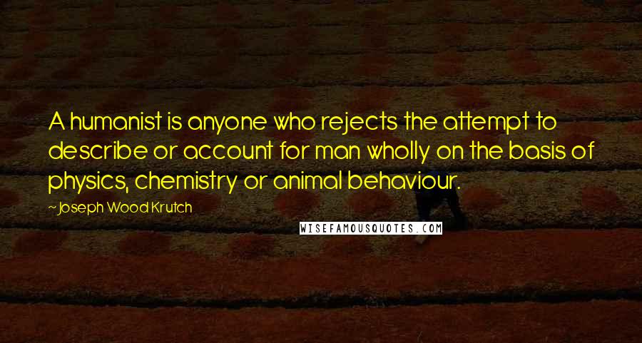 Joseph Wood Krutch Quotes: A humanist is anyone who rejects the attempt to describe or account for man wholly on the basis of physics, chemistry or animal behaviour.